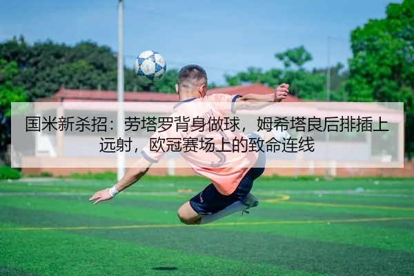 国米新杀招：劳塔罗背身做球，姆希塔良后排插上远射，欧冠赛场上的致命连线